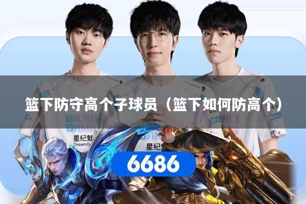篮下防守高个子球员（篮下如何防高个）