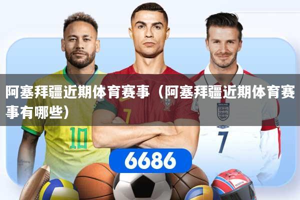 阿塞拜疆近期体育赛事（阿塞拜疆近期体育赛事有哪些）