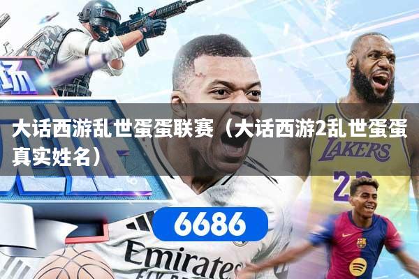 大话西游乱世蛋蛋联赛（大话西游2乱世蛋蛋真实姓名）