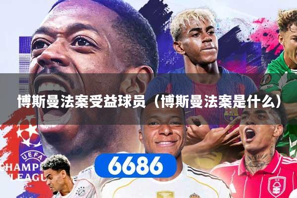 博斯曼法案受益球员（博斯曼法案是什么）