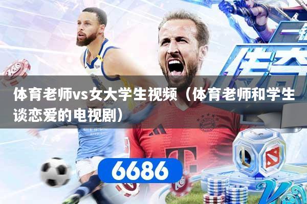 体育老师vs女大学生视频（体育老师和学生谈恋爱的电视剧）