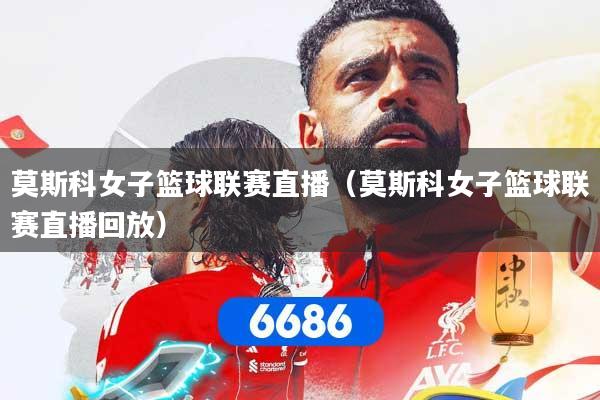 莫斯科女子篮球联赛直播（莫斯科女子篮球联赛直播回放）