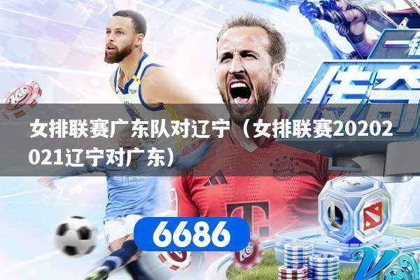 女排联赛广东队对辽宁（女排联赛20202021辽宁对广东）