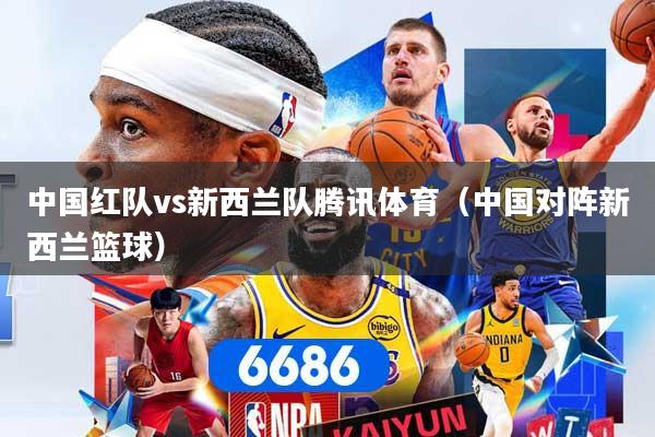 中国红队vs新西兰队腾讯体育（中国对阵新西兰篮球）